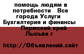 помощь людям в потребности - Все города Услуги » Бухгалтерия и финансы   . Пермский край,Лысьва г.